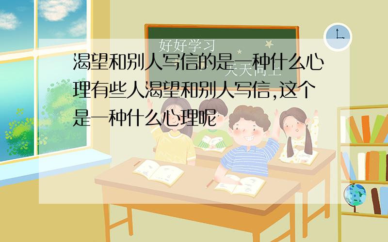 渴望和别人写信的是一种什么心理有些人渴望和别人写信,这个是一种什么心理呢