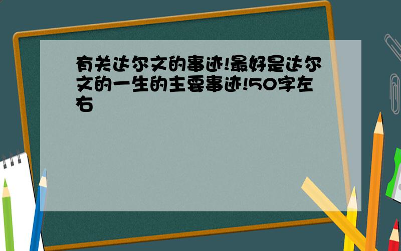 有关达尔文的事迹!最好是达尔文的一生的主要事迹!50字左右