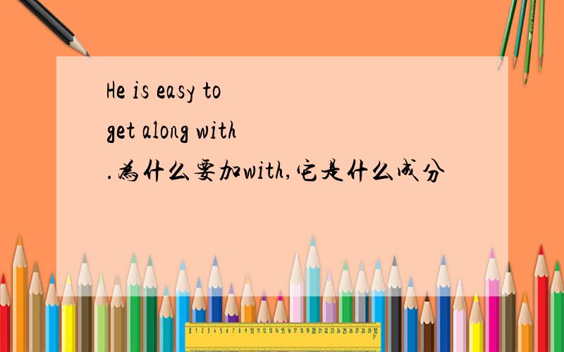 He is easy to get along with.为什么要加with,它是什么成分