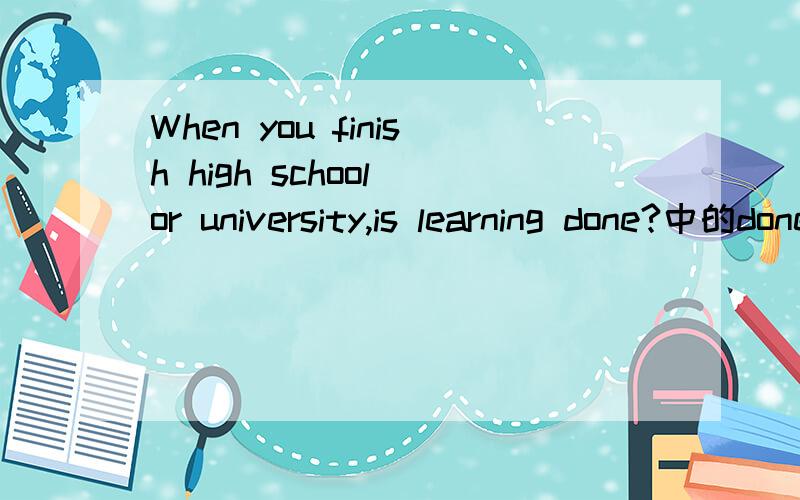 When you finish high school or university,is learning done?中的done作什么成分?我认为是过去分词作宾语,