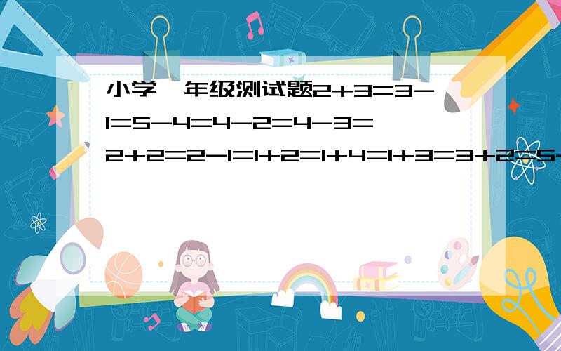 小学一年级测试题2+3=3-1=5-4=4-2=4-3=2+2=2-1=1+2=1+4=1+3=3+2=5-2=3-2=5-3=2+1=4-4=5-1=3-3=