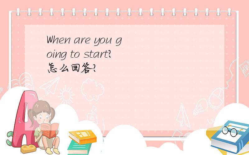 When are you going to start?怎么回答?