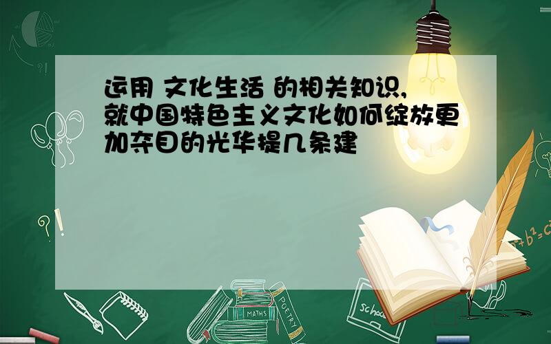 运用 文化生活 的相关知识,就中国特色主义文化如何绽放更加夺目的光华提几条建