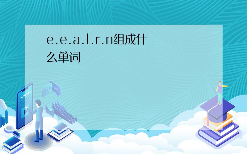 e.e.a.l.r.n组成什么单词