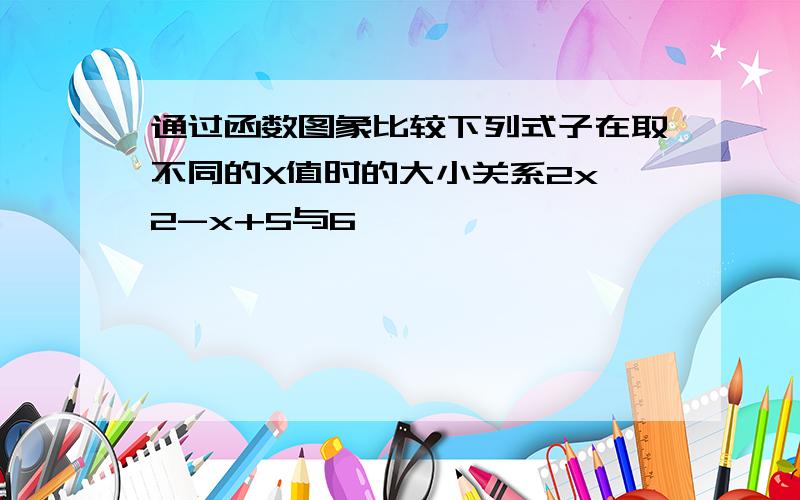 通过函数图象比较下列式子在取不同的X值时的大小关系2x^2-x+5与6