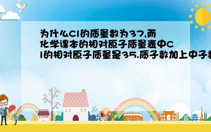 为什么Cl的质量数为37,而化学课本的相对原子质量表中Cl的相对原子质量是35.质子数加上中子数不是等于相对原子质量而约等于质量数吗?