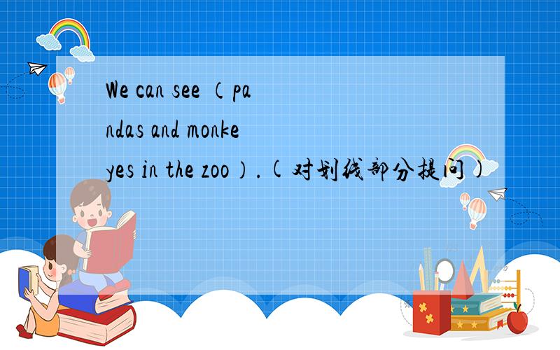 We can see （pandas and monkeyes in the zoo）.(对划线部分提问)