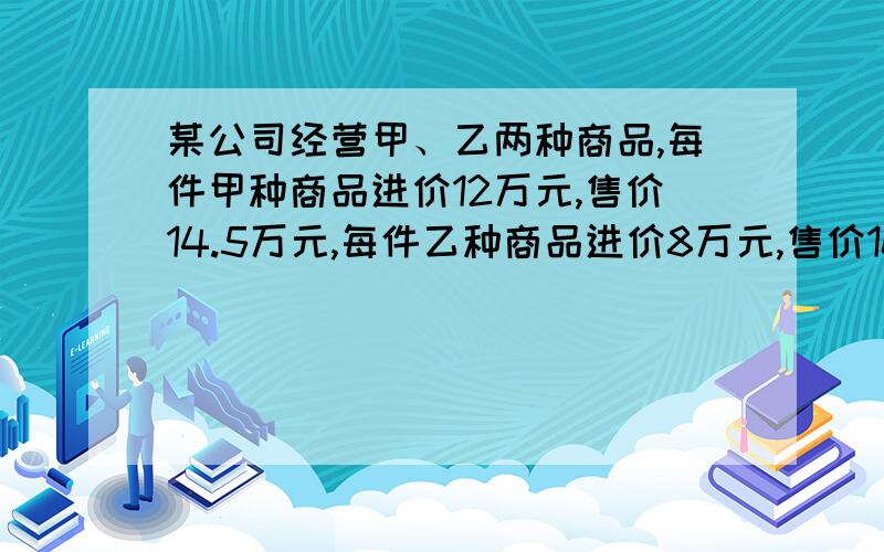 某公司经营甲、乙两种商品,每件甲种商品进价12万元,售价14.5万元,每件乙种商品进价8万元,售价10万元,现有资金45万元,求最大利润的进货方案.