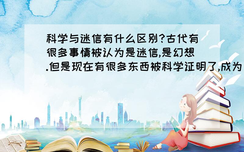 科学与迷信有什么区别?古代有很多事情被认为是迷信,是幻想.但是现在有很多东西被科学证明了,成为了现实,就成为了科学.请问:那科学与迷信到底有什么区别呢?