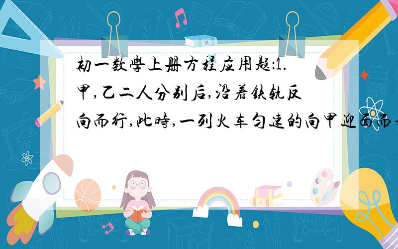 初一数学上册方程应用题：1.甲,乙二人分别后,沿着铁轨反向而行,此时,一列火车匀速的向甲迎面而来,列车在甲身旁开过,用了15秒；然后在乙身旁开过,用了17秒.已知两人的步行速度都是3.6千