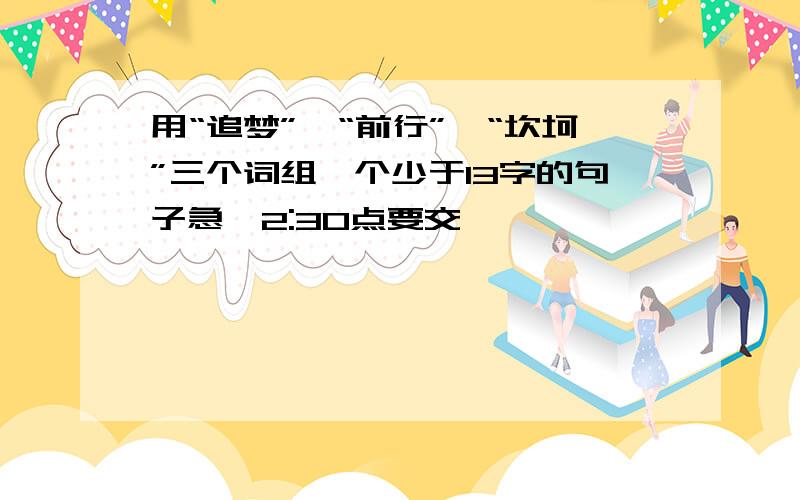 用“追梦”、“前行”、“坎坷”三个词组一个少于13字的句子急,2:30点要交