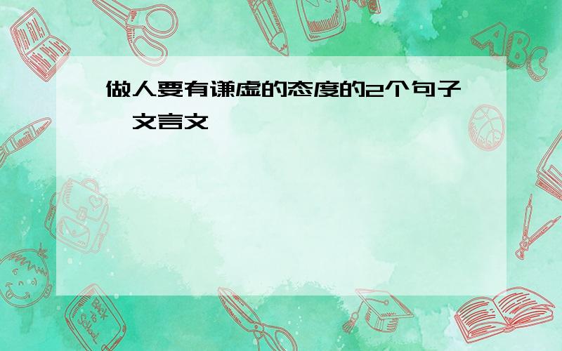 做人要有谦虚的态度的2个句子【文言文】