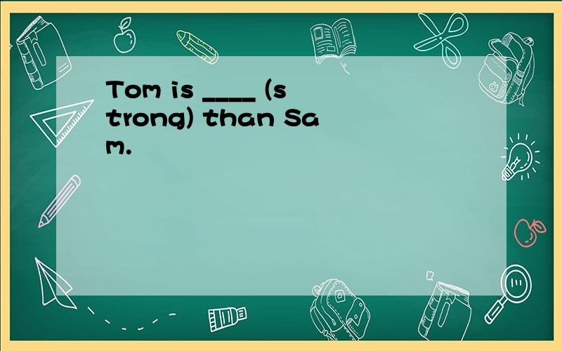 Tom is ____ (strong) than Sam.