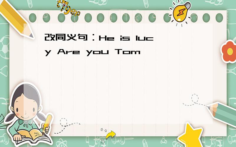 改同义句：He is lucy Are you Tom