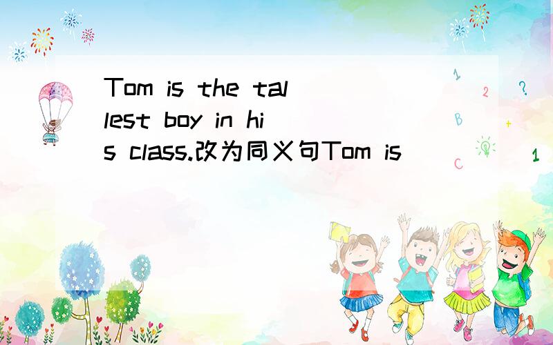 Tom is the tallest boy in his class.改为同义句Tom is ____ _____ ____ ____ boy in  his class.