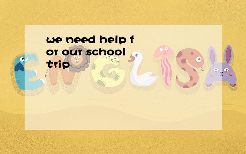 we need help for our school trip