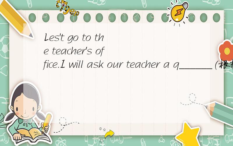 Les't go to the teacher's office.I will ask our teacher a q______(根据首字母提示完成)还有It became the first living thing to fly a_______ the Earth in November 1957.The moon is one of the smallest things in the s____ s_____.In f_____,he di