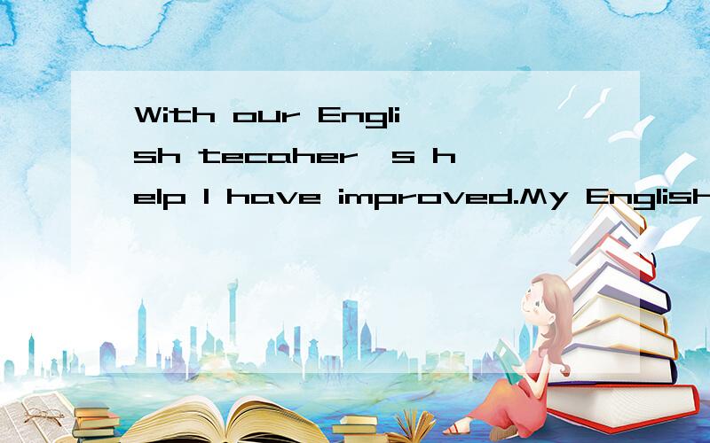 With our English tecaher,s help I have improved.My English（改为同义句)