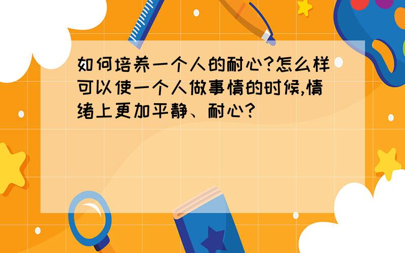 如何培养一个人的耐心?怎么样可以使一个人做事情的时候,情绪上更加平静、耐心?