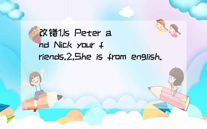 改错1,Is Peter and Nick your friends.2,She is from english.