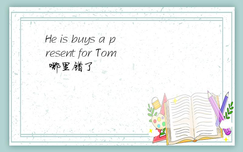 He is buys a present for Tom 哪里错了