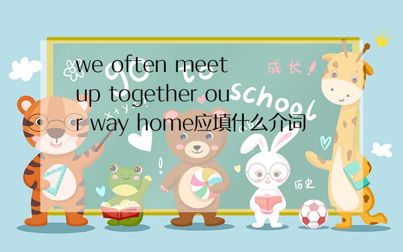 we often meet up together our way home应填什么介词