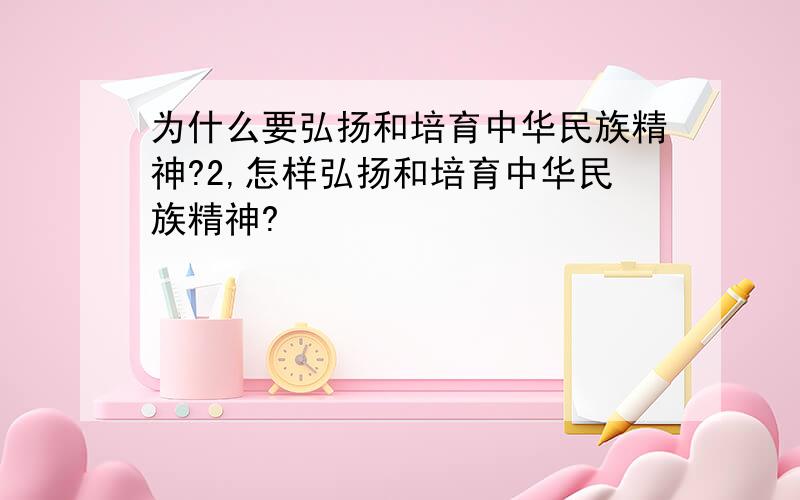 为什么要弘扬和培育中华民族精神?2,怎样弘扬和培育中华民族精神?