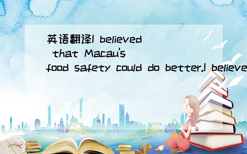 英语翻译I believed that Macau's food safety could do better.I believe,the Macau food safety will be able to do better.