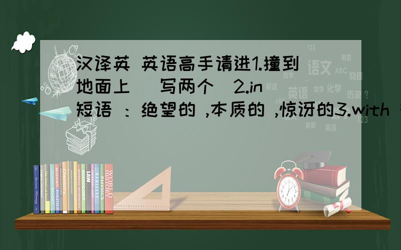 汉译英 英语高手请进1.撞到地面上 （写两个）2.in 短语 ：绝望的 ,本质的 ,惊讶的3.with 短语 ：小心翼翼的 ,困难重重的 ,容易的,兴高采烈的心满意足的,专心致志的