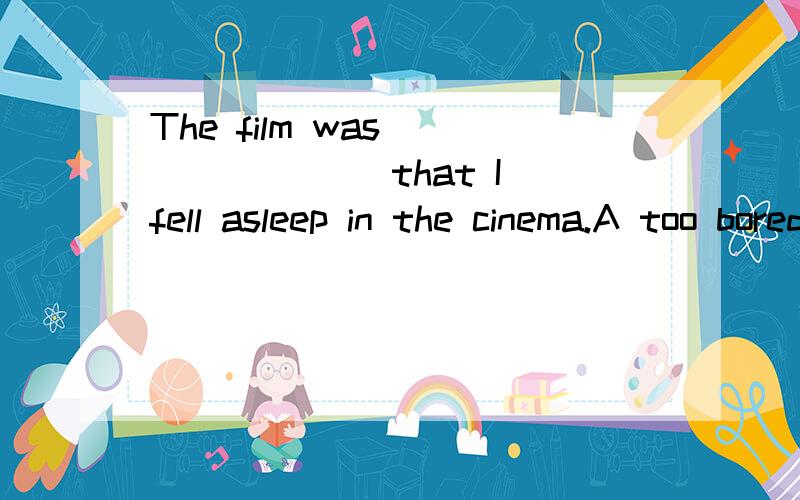 The film was _______ that I fell asleep in the cinema.A too bored B so bored C so boring