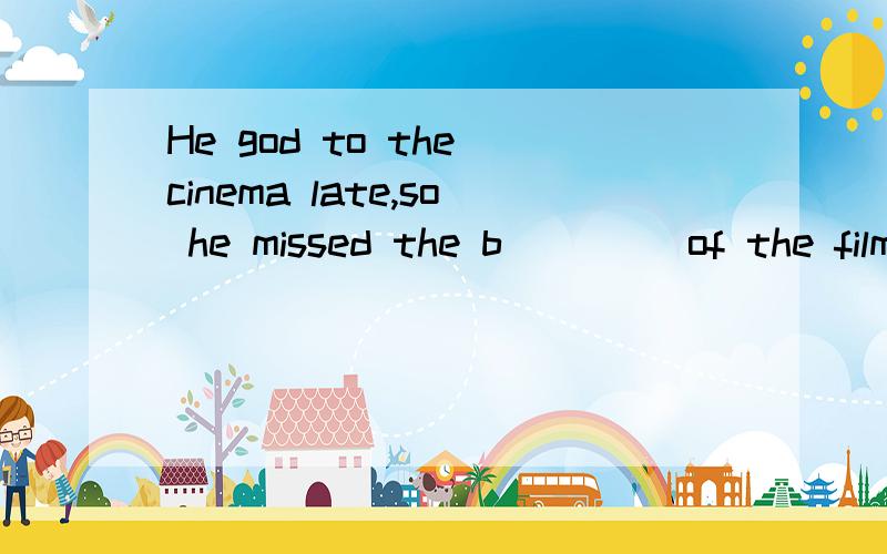 He god to the cinema late,so he missed the b____ of the film.