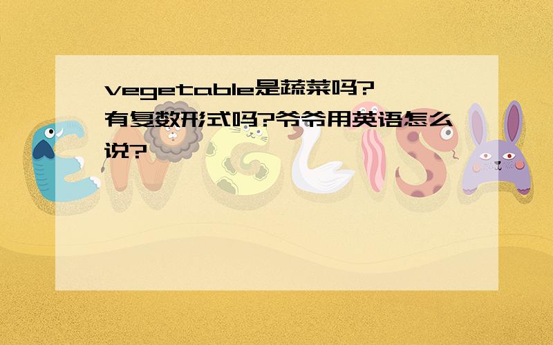 vegetable是蔬菜吗?有复数形式吗?爷爷用英语怎么说?