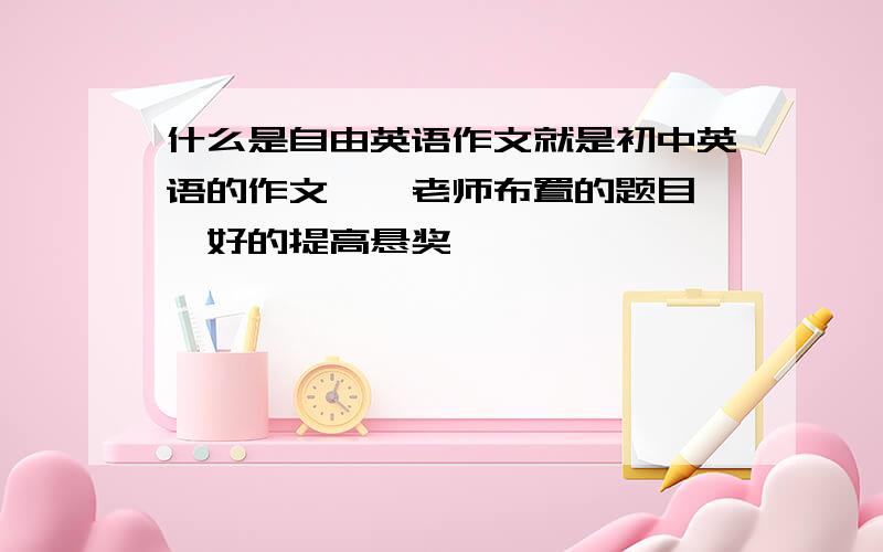 什么是自由英语作文就是初中英语的作文,,老师布置的题目,,好的提高悬奖