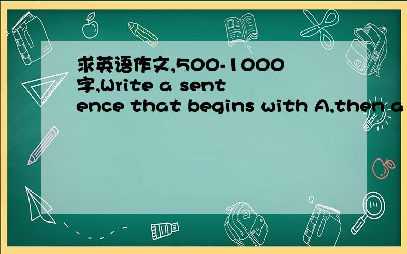 求英语作文,500-1000字,Write a sentence that begins with A,then a sentence that begins with B,then C then D,etcl.Keep going as long as you can,or until you fill the two pages.Try to keep it on the same topic.