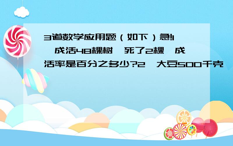 3道数学应用题（如下）急!1、成活48棵树,死了2棵,成活率是百分之多少?2、大豆500千克,油276千克,出油率是百分之多少?3、一项工程,实际投资200万元,节约48万元,节约的百分之几?