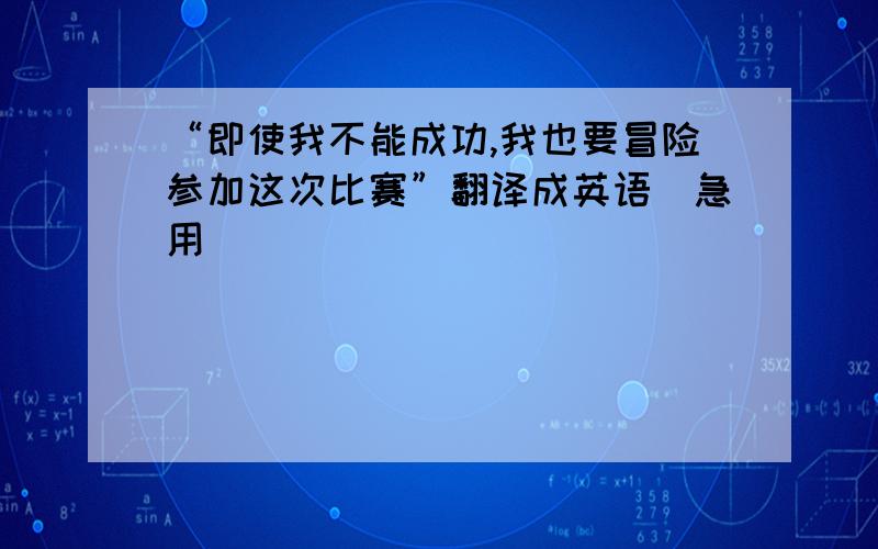 “即使我不能成功,我也要冒险参加这次比赛”翻译成英语（急用）