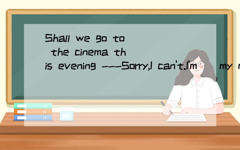 Shall we go to the cinema this evening ---Sorry,I can't.I'm__my mum at the airport at 7:00A.carrying away B.sending away C.putting off Dseeing off