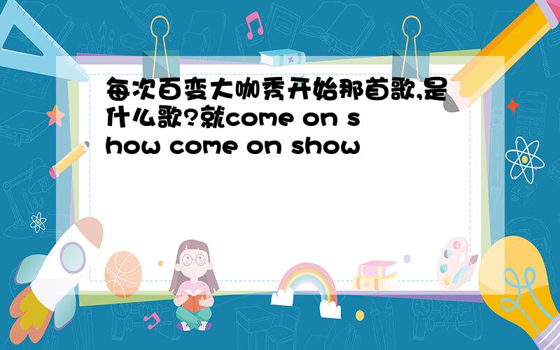 每次百变大咖秀开始那首歌,是什么歌?就come on show come on show