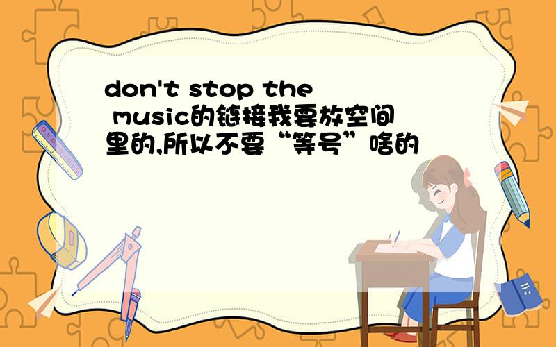 don't stop the music的链接我要放空间里的,所以不要“等号”啥的