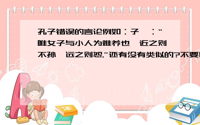 孔子错误的言论例如：子曰：“唯女子与小人为难养也,近之则不孙,远之则怨.”还有没有类似的?不要事例只要原句!急!