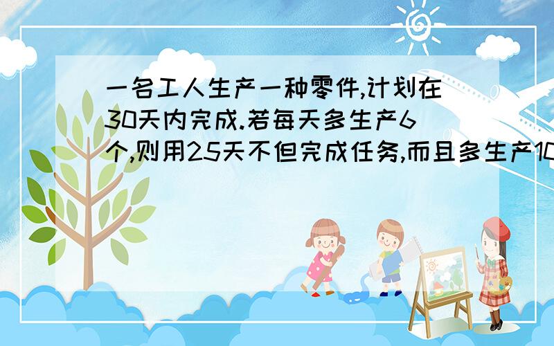 一名工人生产一种零件,计划在30天内完成.若每天多生产6个,则用25天不但完成任务,而且多生产10个.设原计划每天生产x个零件,求列方程就可以了.