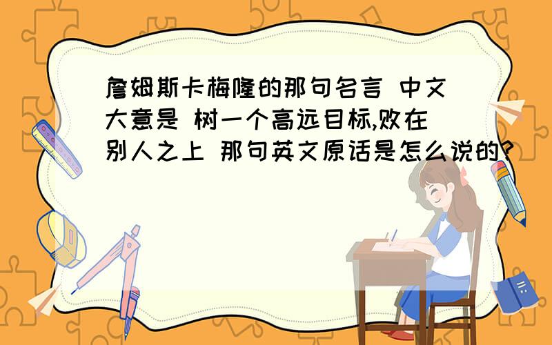 詹姆斯卡梅隆的那句名言 中文大意是 树一个高远目标,败在别人之上 那句英文原话是怎么说的?