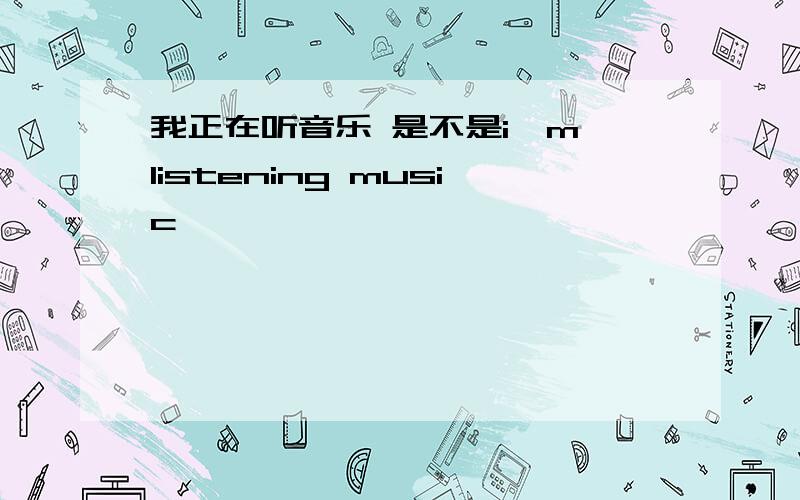 我正在听音乐 是不是i'm listening music