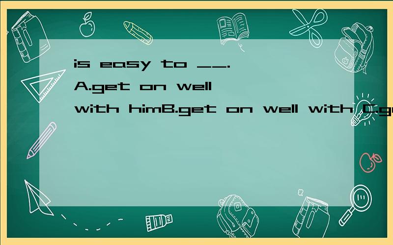 is easy to __.A.get on well with himB.get on well with C.get on well