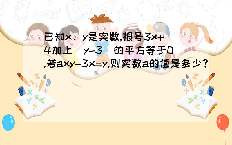 已知x、y是实数,根号3x+4加上（y-3）的平方等于0,若axy-3x=y.则实数a的值是多少?