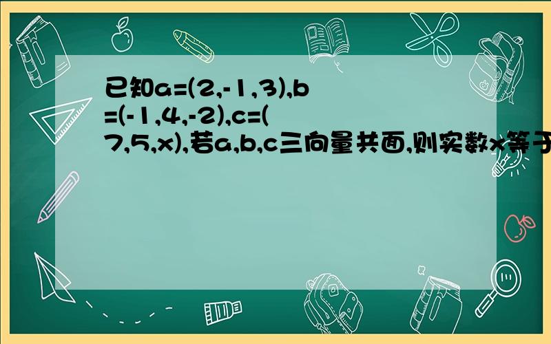 已知a=(2,-1,3),b=(-1,4,-2),c=(7,5,x),若a,b,c三向量共面,则实数x等于