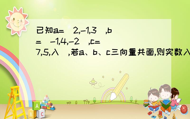 已知a=(2,-1,3),b=(-1,4,-2),c=(7,5,入),若a、b、c三向量共面,则实数入等于 65/7为什么?