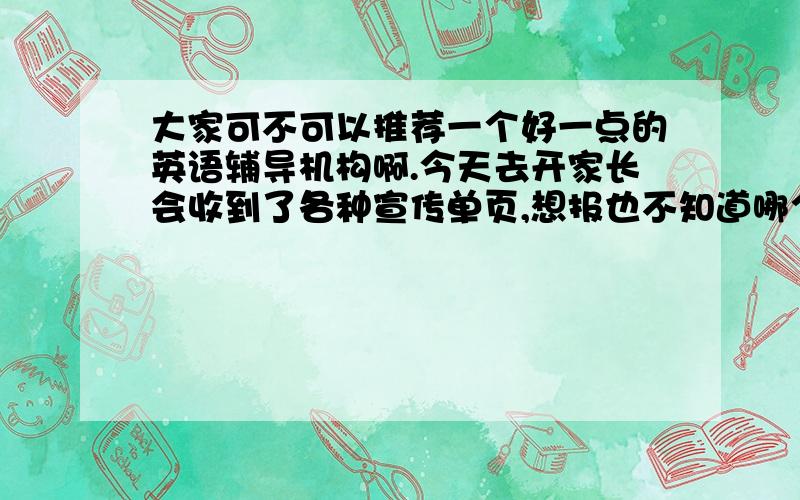 大家可不可以推荐一个好一点的英语辅导机构啊.今天去开家长会收到了各种宣传单页,想报也不知道哪个靠谱.