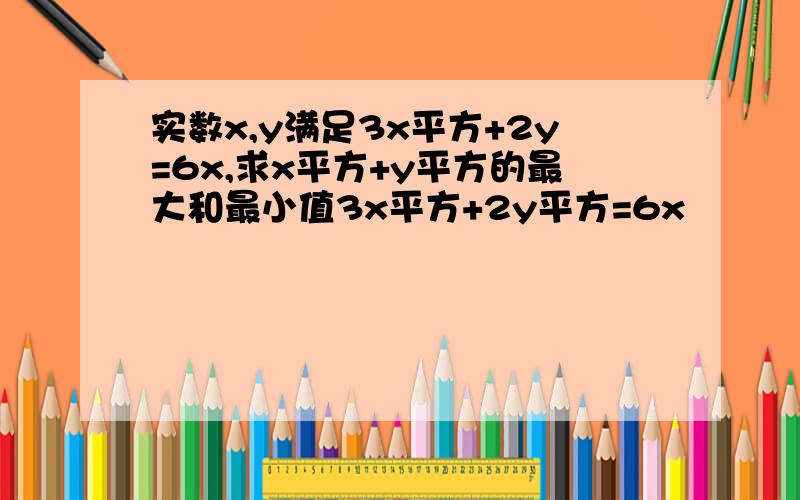 实数x,y满足3x平方+2y=6x,求x平方+y平方的最大和最小值3x平方+2y平方=6x