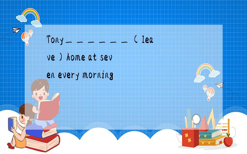 Tony______(leave)home at seven every morning